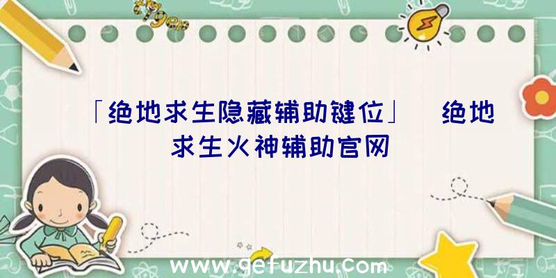 「绝地求生隐藏辅助键位」|绝地求生火神辅助官网